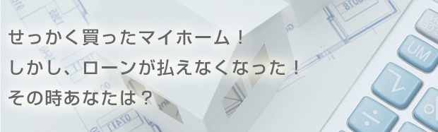 せっかく買ったマイホーム！しかしローンが払えなくなった！その時あなたは？